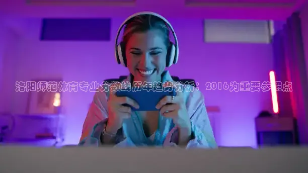 洛阳师范体育专业分数线历年趋势分析：2016为重要参照点